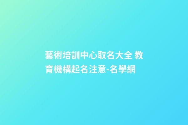 藝術培訓中心取名大全 教育機構起名注意-名學網-第1張-公司起名-玄機派